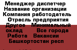 Менеджер-диспетчер › Название организации ­ Компания-работодатель › Отрасль предприятия ­ Другое › Минимальный оклад ­ 1 - Все города Работа » Вакансии   . Башкортостан респ.